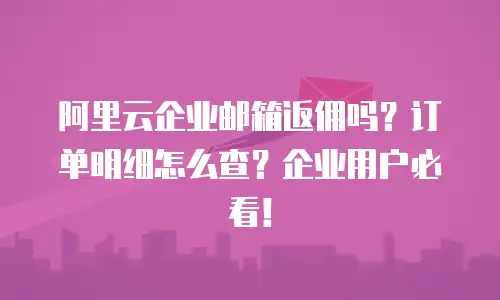阿里云企业邮箱返佣吗？订单明细怎么查？企业用户必看！