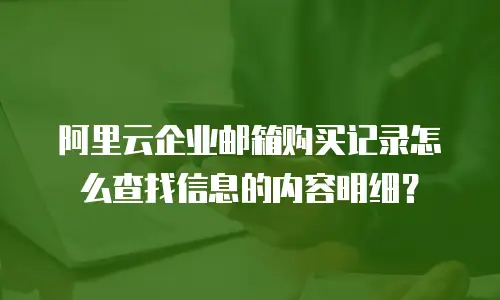 阿里云企业邮箱购买记录怎么查找信息的内容明细？
