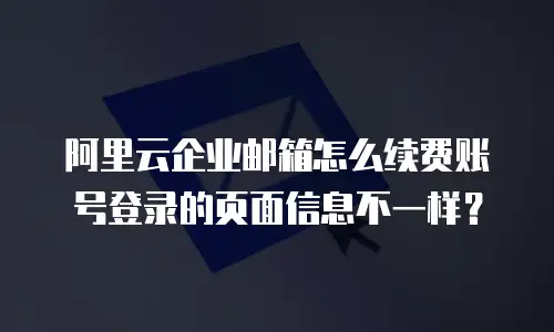 阿里云企业邮箱怎么续费账号登录的页面信息不一样？