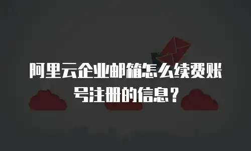 阿里云企业邮箱怎么续费账号注册的信息？