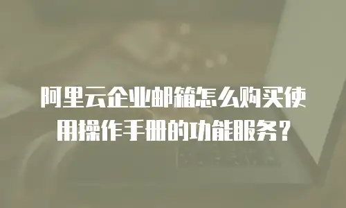 阿里云企业邮箱怎么购买使用操作手册的功能服务?