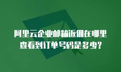 阿里云企业邮箱返佣在哪里查看到订单号码是多少？