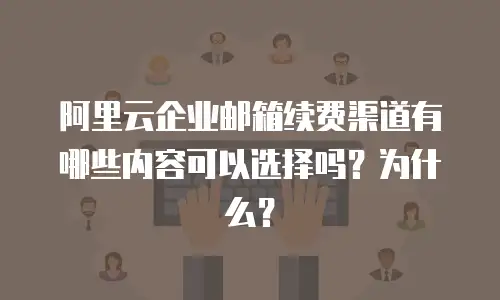 阿里云企业邮箱续费渠道有哪些内容可以选择吗？为什么？