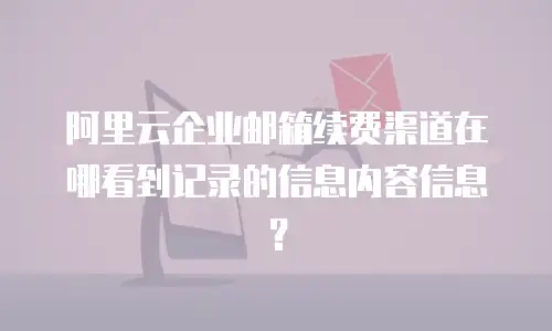 阿里云企业邮箱续费渠道在哪看到记录的信息内容信息？