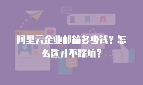 阿里云企业邮箱多少钱？怎么选才不踩坑？