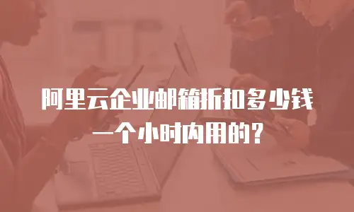 阿里云企业邮箱折扣多少钱一个小时内用的?