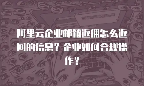 阿里云企业邮箱返佣怎么返回的信息?企业如何合规操作?