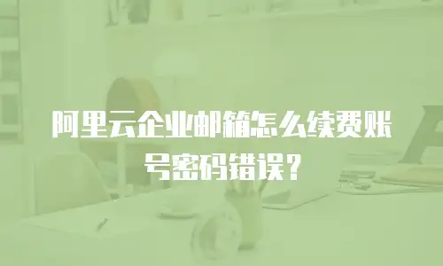 阿里云企业邮箱怎么续费账号密码错误?