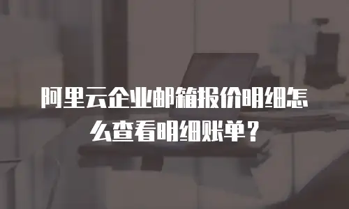 阿里云企业邮箱报价明细怎么查看明细账单？