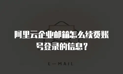 阿里云企业邮箱怎么续费账号登录的信息？