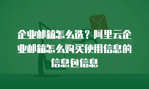 企业邮箱怎么选？阿里云企业邮箱怎么购买使用信息的信息包信息