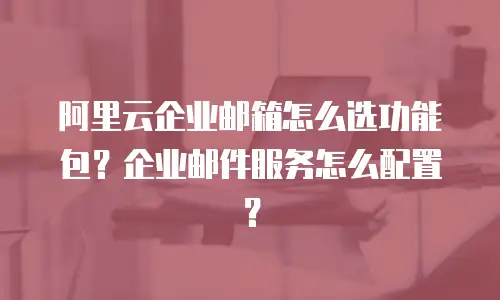 阿里云企业邮箱怎么选功能包？企业邮件服务怎么配置？