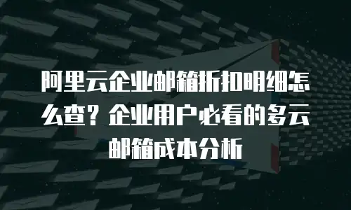 阿里云企业邮箱折扣明细怎么查？企业用户必看的多云邮箱成本分析