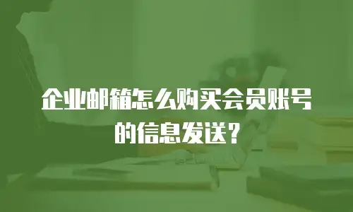 企业邮箱怎么购买会员账号的信息发送？