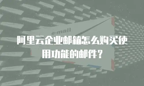 阿里云企业邮箱怎么购买使用功能的邮件？