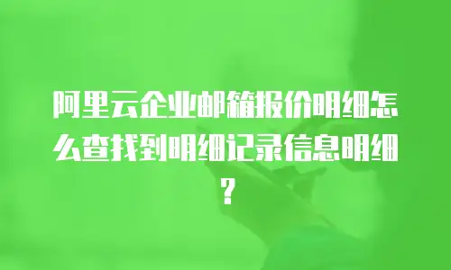 阿里云企业邮箱报价明细怎么查找到明细记录信息明细？