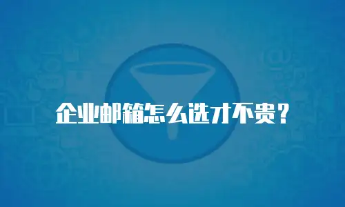 企业邮箱怎么选才不贵？