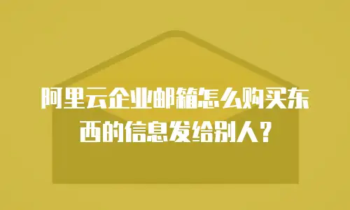 阿里云企业邮箱怎么购买东西的信息发给别人？