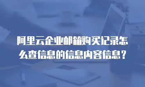 阿里云企业邮箱购买记录怎么查信息的信息内容信息？