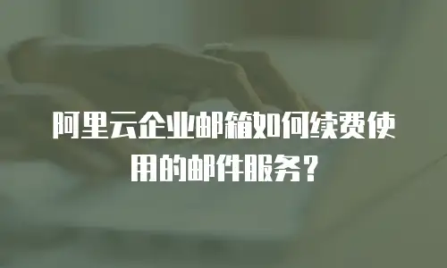 阿里云企业邮箱如何续费使用的邮件服务？