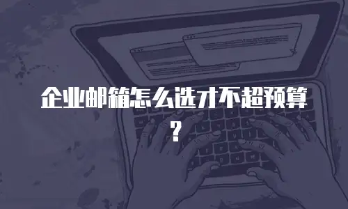 企业邮箱怎么选才不超预算?