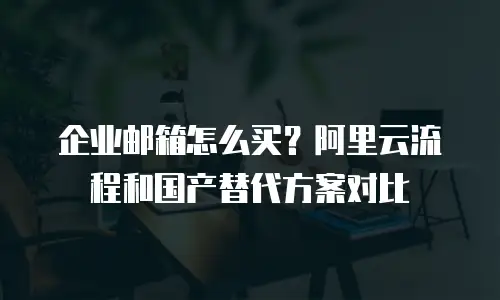 企业邮箱怎么买？阿里云流程和国产替代方案对比