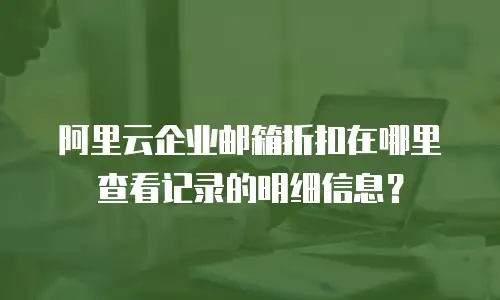 阿里云企业邮箱折扣在哪里查看记录的明细信息？