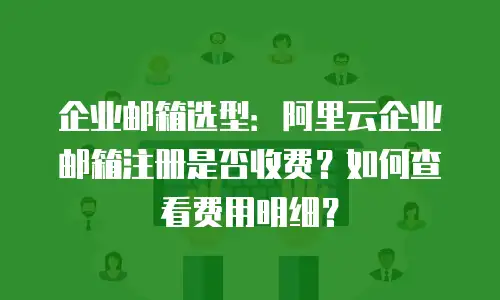 企业邮箱选型：阿里云企业邮箱注册是否收费？如何查看费用明细？