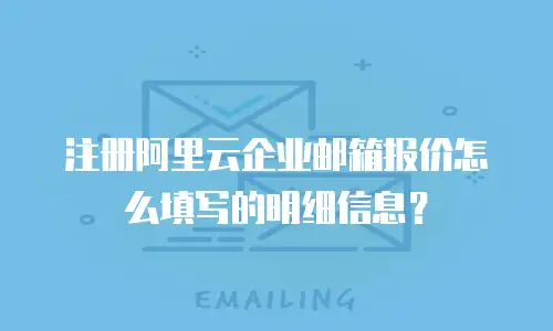 注册阿里云企业邮箱报价怎么填写的明细信息？