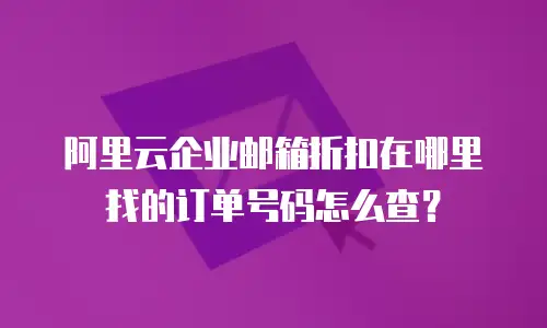 阿里云企业邮箱折扣在哪里找的订单号码怎么查？
