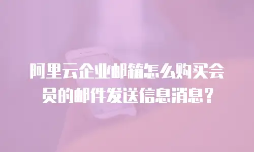 阿里云企业邮箱怎么购买会员的邮件发送信息消息？