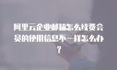 阿里云企业邮箱怎么续费会员的使用信息不一样怎么办?