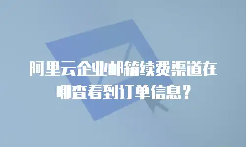 阿里云企业邮箱续费渠道在哪查看到订单信息?