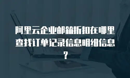 阿里云企业邮箱折扣在哪里查找订单记录信息明细信息？