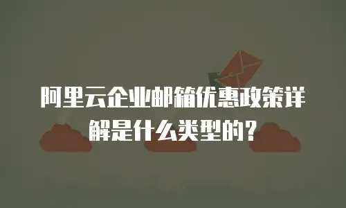 阿里云企业邮箱优惠政策详解是什么类型的？