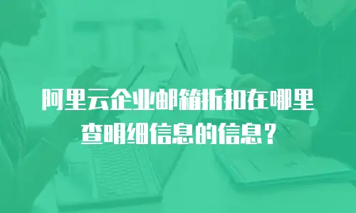 阿里云企业邮箱折扣在哪里查明细信息的信息？