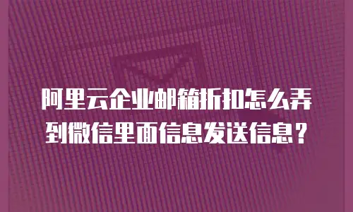 阿里云企业邮箱折扣怎么弄到微信里面信息发送信息？