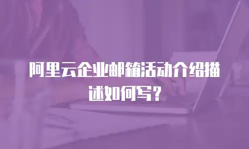 阿里云企业邮箱活动介绍描述如何写？