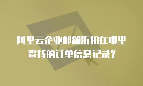 阿里云企业邮箱折扣在哪里查找的订单信息记录?