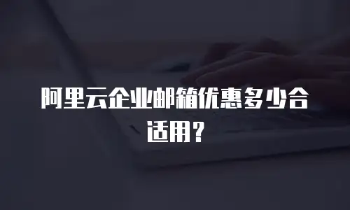 阿里云企业邮箱优惠多少合适用？