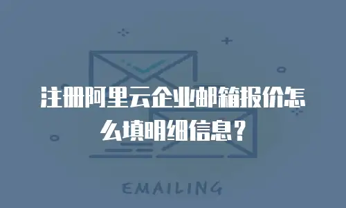 注册阿里云企业邮箱报价怎么填明细信息？