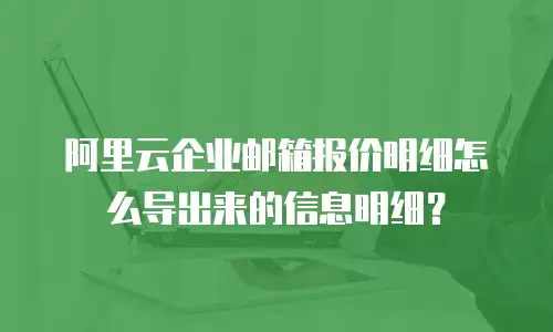 阿里云企业邮箱报价明细怎么导出来的信息明细？