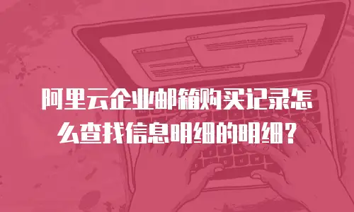 阿里云企业邮箱购买记录怎么查找信息明细的明细？