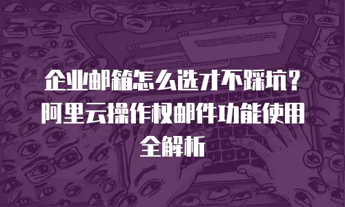 企业邮箱怎么选才不踩坑？阿里云操作权邮件功能使用全解析