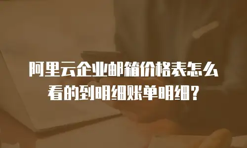 阿里云企业邮箱价格表怎么看的到明细账单明细？