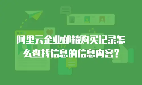 阿里云企业邮箱购买记录怎么查找信息的信息内容？