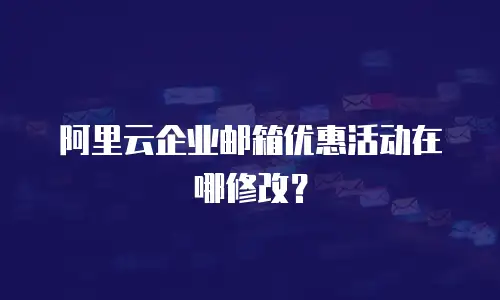 阿里云企业邮箱优惠活动在哪修改？