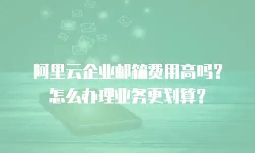 阿里云企业邮箱费用高吗？怎么办理业务更划算？