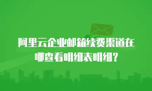 阿里云企业邮箱续费渠道在哪查看明细表明细？