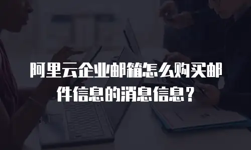 阿里云企业邮箱怎么购买邮件信息的消息信息?